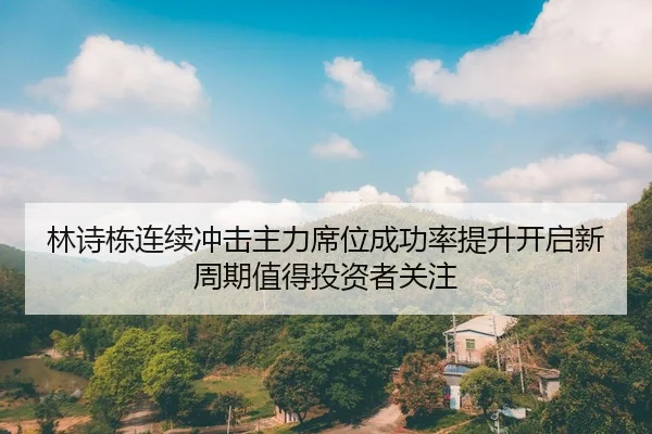 林诗栋连续冲击主力席位成功率提升开启新周期值得投资者关注