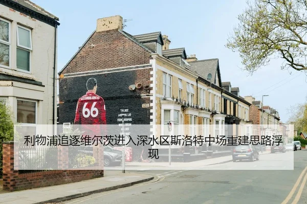 利物浦追逐维尔茨进入深水区斯洛特中场重建思路浮现