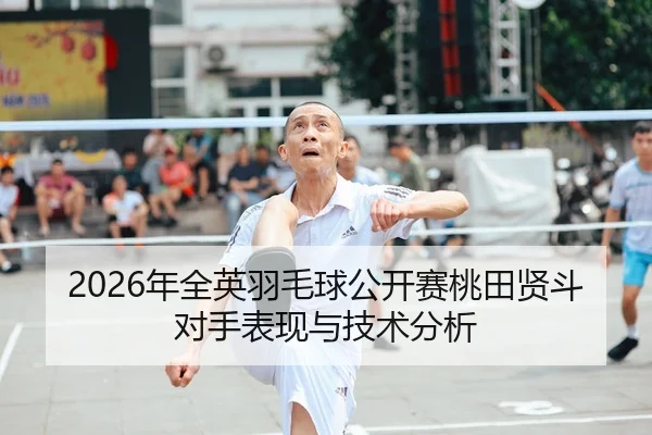 2026年全英羽毛球公开赛桃田贤斗对手表现与技术分析