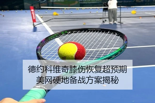 德约科维奇膝伤恢复超预期 美网硬地备战方案揭秘