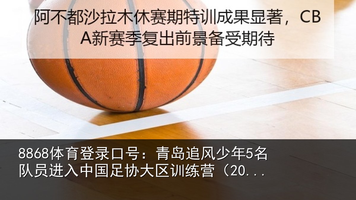 8868体育登录口号:青岛追风少年5名队员进入中国足协大区训练营(20...