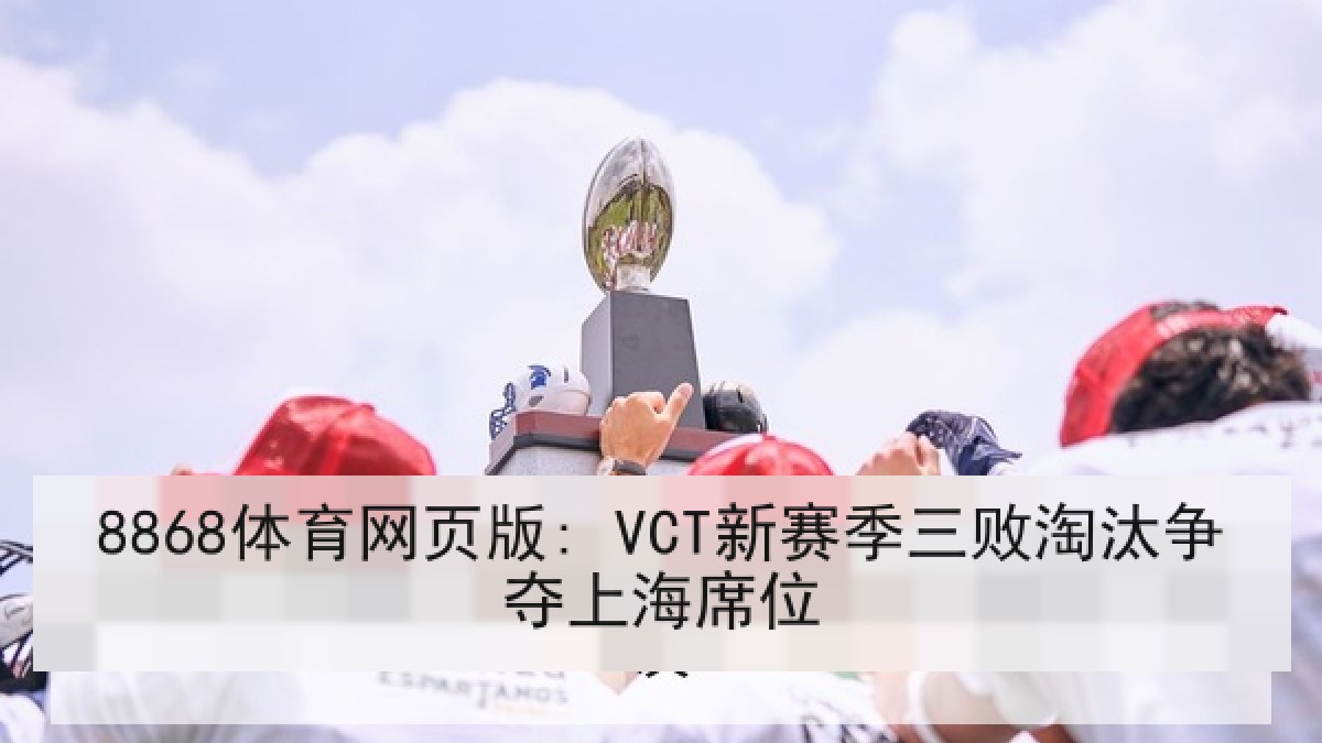 8868体育网页版: VCT新赛季三败淘汰争夺上海席位