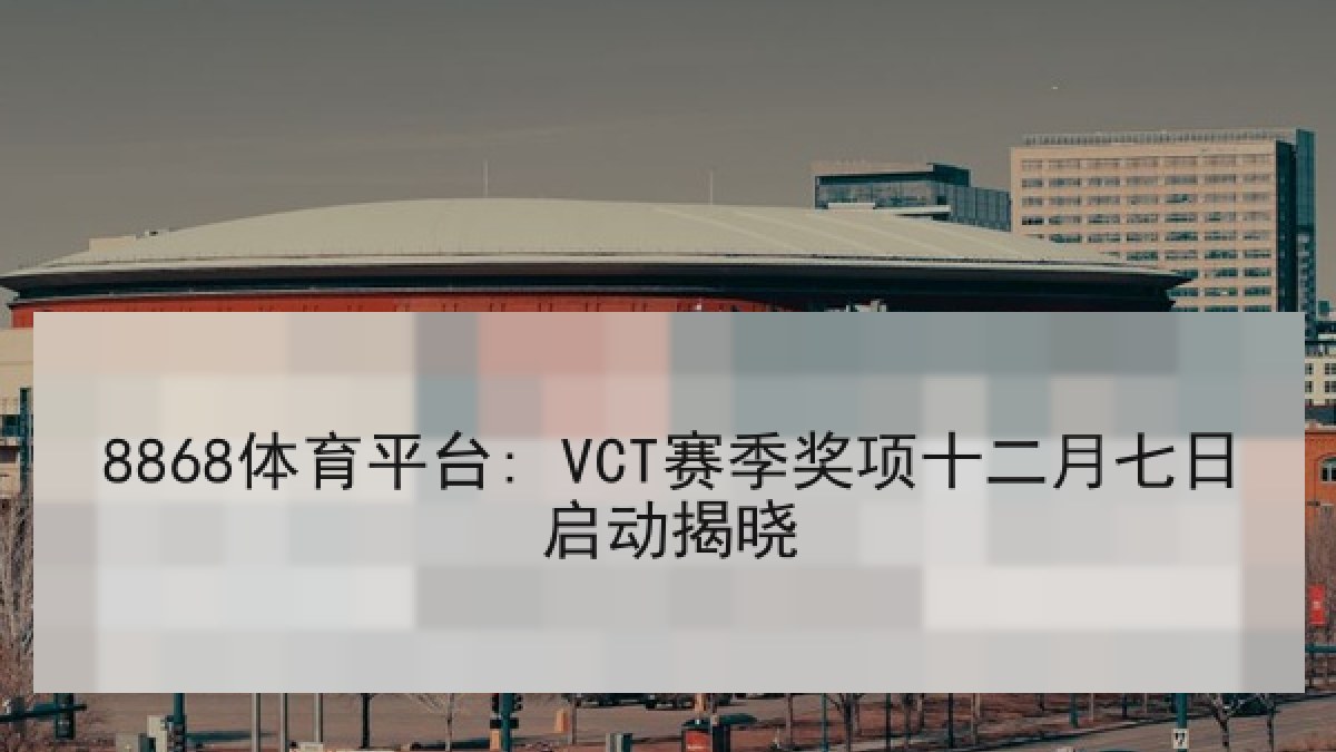 8868体育平台: VCT赛季奖项十二月七日启动揭晓 8868体育平台: VCT赛季奖项十二月七日启动揭晓