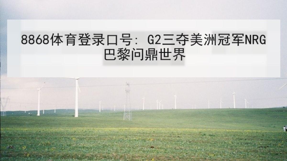 8868体育登录口号: G2三夺美洲冠军NRG巴黎问鼎世界 8868体育登录口号: G2三夺美洲冠军NRG巴黎问鼎世界