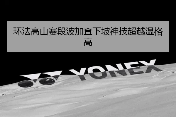 环法高山赛段波加查下坡神技超越温格高
