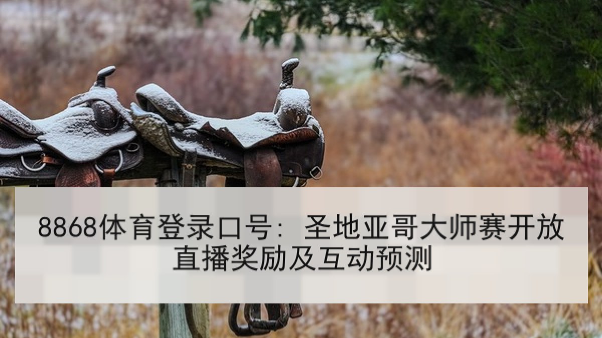 8868体育登录口号: 圣地亚哥大师赛开放直播奖励及互动预测