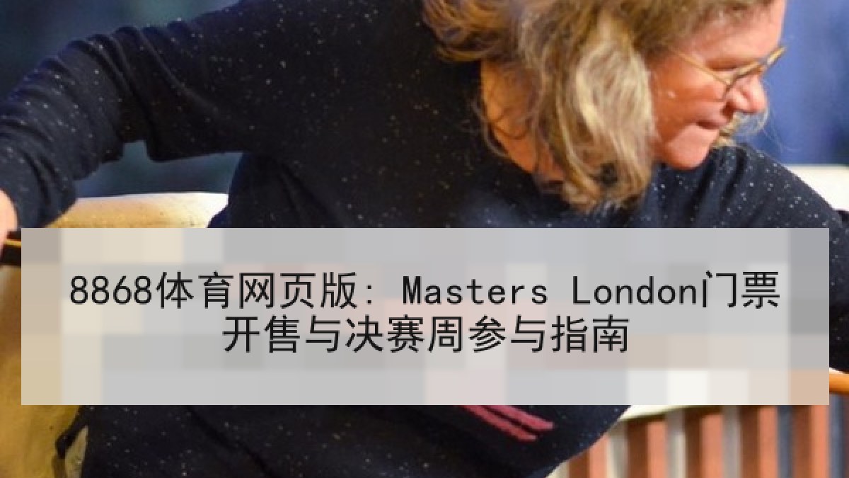 8868体育网页版: Masters London门票开售与决赛周参与指南