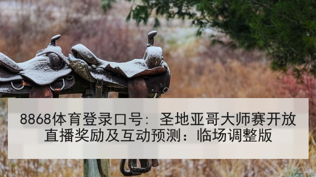 8868体育登录口号: 圣地亚哥大师赛开放直播奖励及互动预测：临场调整版