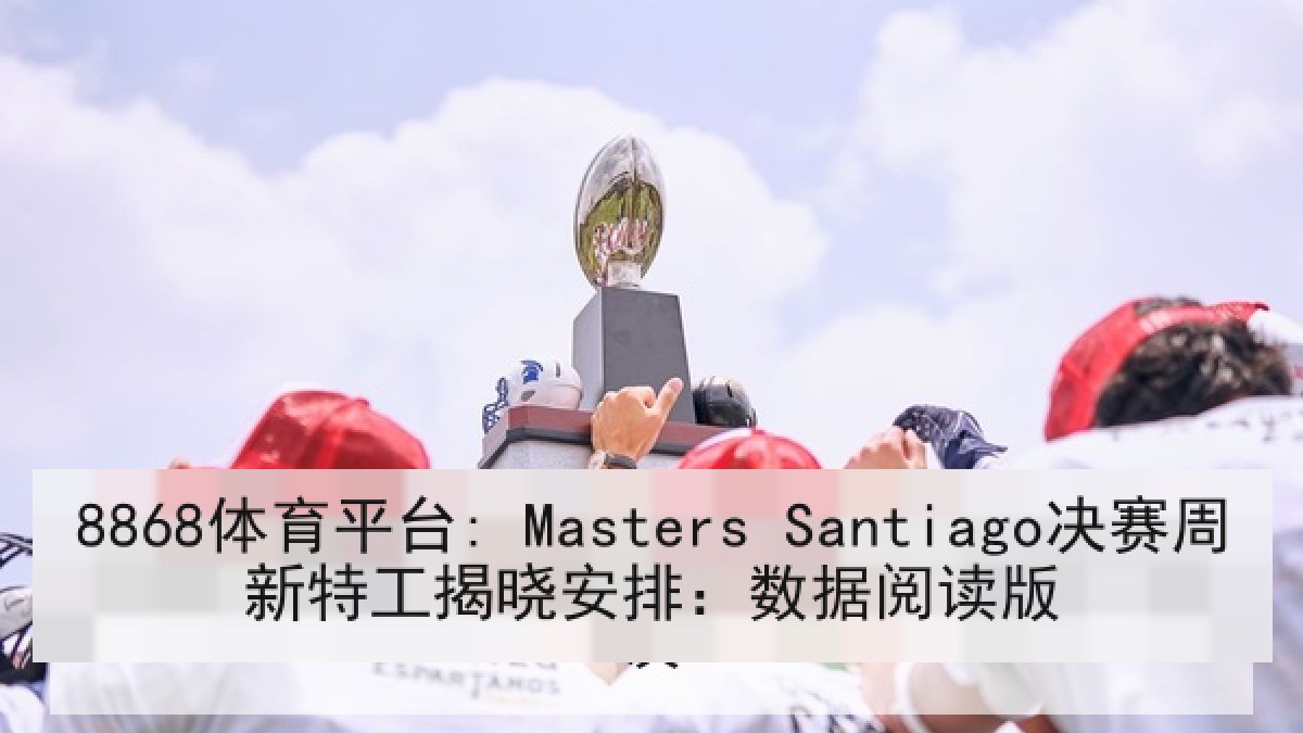 8868体育平台: Masters Santiago决赛周新特工揭晓安排：数据阅读版