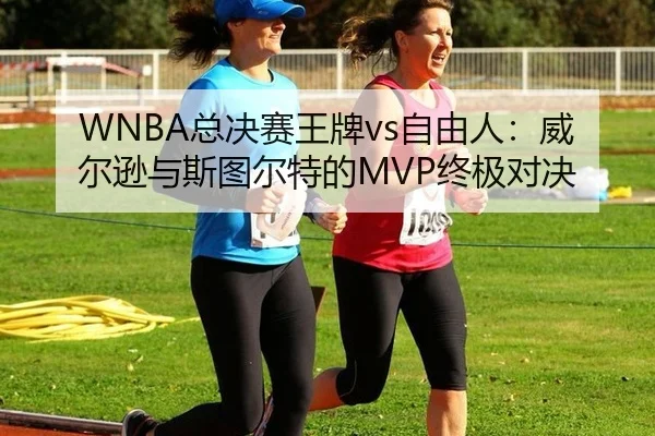 WNBA总决赛王牌vs自由人：威尔逊与斯图尔特的MVP终极对决