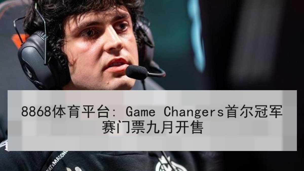 8868体育平台: Game Changers首尔冠军赛门票九月开售
