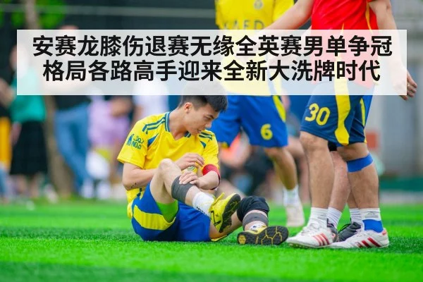 安赛龙膝伤退赛无缘全英赛男单争冠格局各路高手迎来全新大洗牌时代