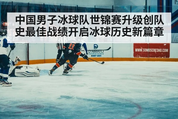 中国男子冰球队世锦赛升级创队史最佳战绩开启冰球历史新篇章