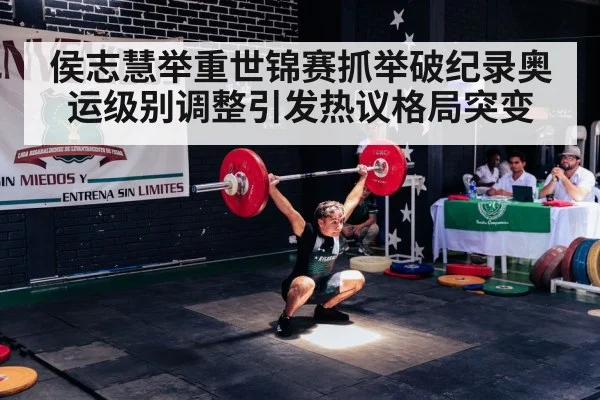 侯志慧举重世锦赛抓举破纪录奥运级别调整引发热议格局突变