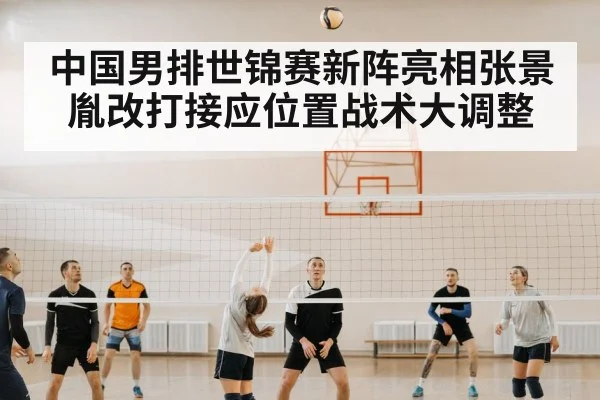 中国男排世锦赛新阵亮相张景胤改打接应位置战术大调整