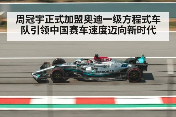 周冠宇正式加盟奥迪一级方程式车队引领中国赛车速度迈向新时代