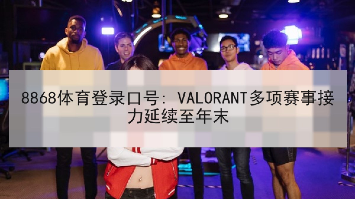 8868体育登录口号: VALORANT多项赛事接力延续至年末 8868体育登录口号: VALORANT多项赛事接力延续至年末