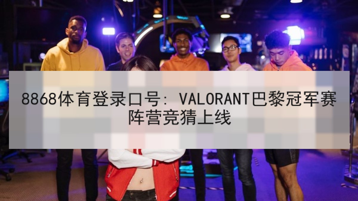 8868体育登录口号: VALORANT巴黎冠军赛阵营竞猜上线