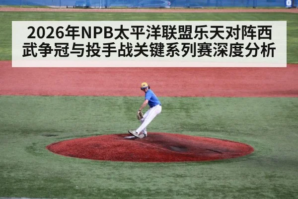 2026年NPB太平洋联盟乐天对阵西武争冠与投手战关键系列赛深度分析